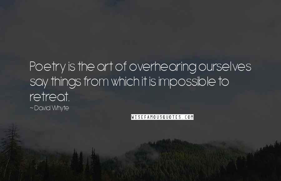 David Whyte Quotes: Poetry is the art of overhearing ourselves say things from which it is impossible to retreat.