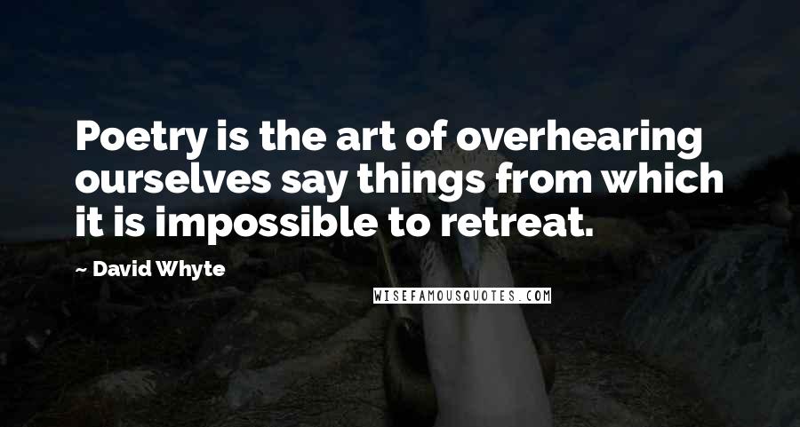 David Whyte Quotes: Poetry is the art of overhearing ourselves say things from which it is impossible to retreat.