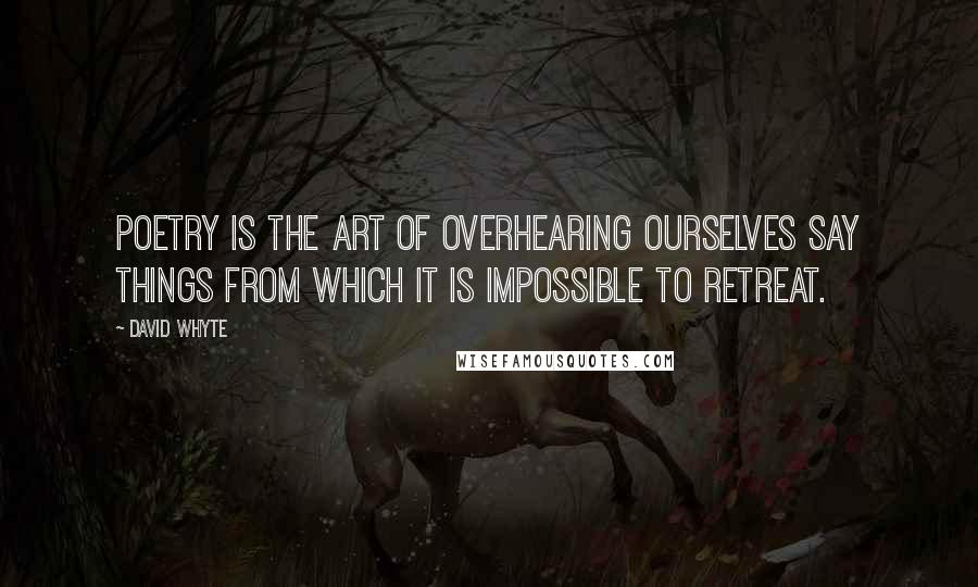 David Whyte Quotes: Poetry is the art of overhearing ourselves say things from which it is impossible to retreat.