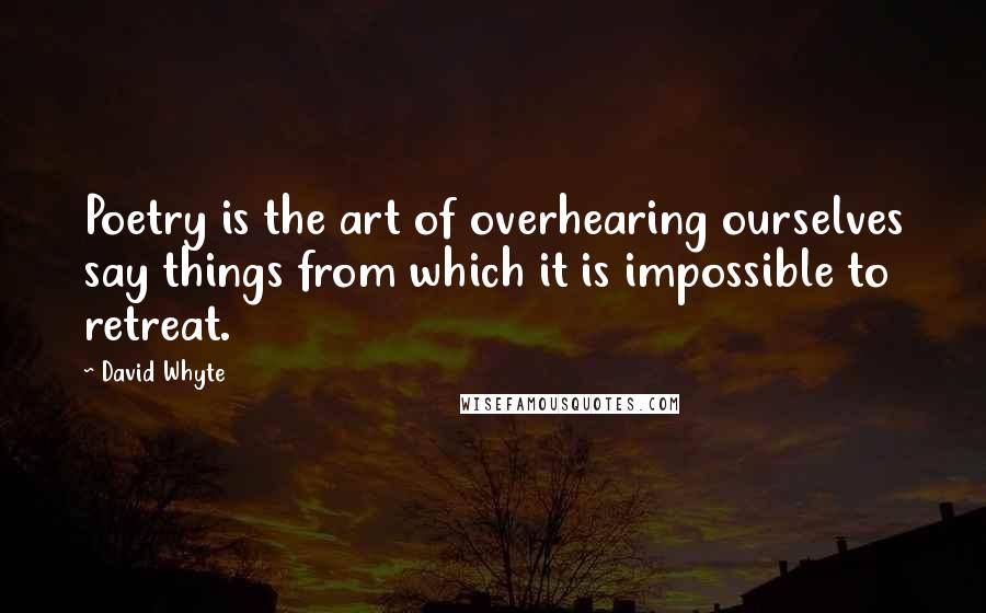 David Whyte Quotes: Poetry is the art of overhearing ourselves say things from which it is impossible to retreat.