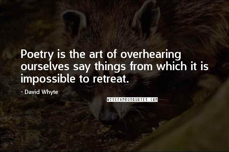 David Whyte Quotes: Poetry is the art of overhearing ourselves say things from which it is impossible to retreat.