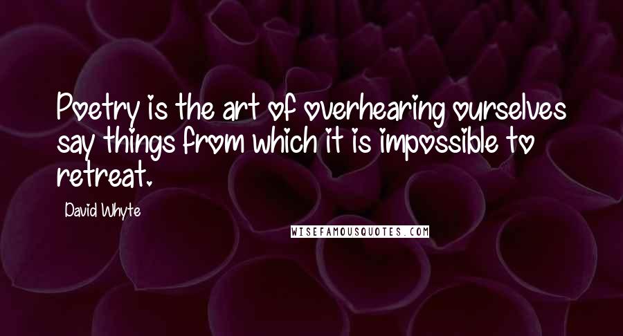 David Whyte Quotes: Poetry is the art of overhearing ourselves say things from which it is impossible to retreat.