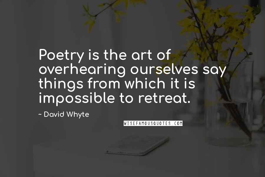 David Whyte Quotes: Poetry is the art of overhearing ourselves say things from which it is impossible to retreat.