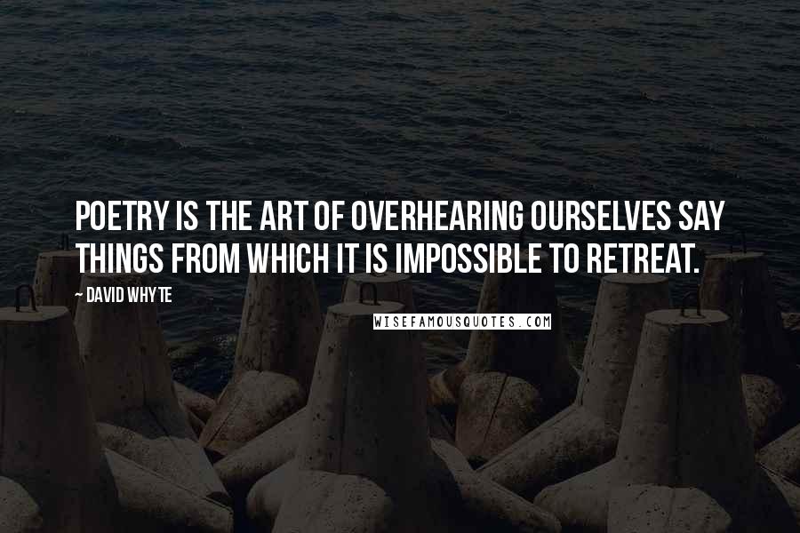 David Whyte Quotes: Poetry is the art of overhearing ourselves say things from which it is impossible to retreat.