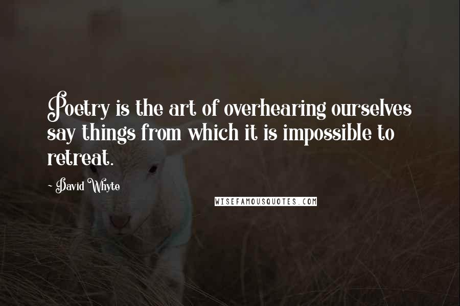 David Whyte Quotes: Poetry is the art of overhearing ourselves say things from which it is impossible to retreat.