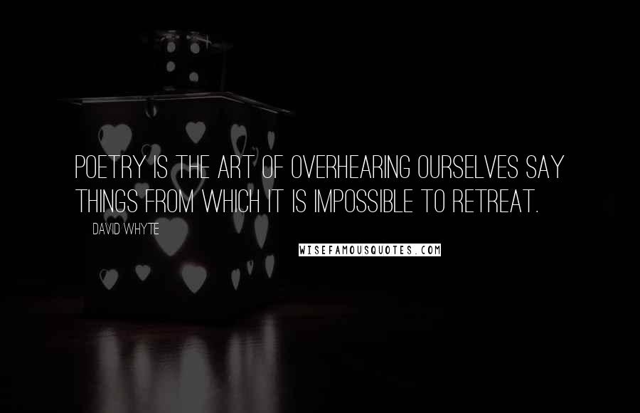 David Whyte Quotes: Poetry is the art of overhearing ourselves say things from which it is impossible to retreat.