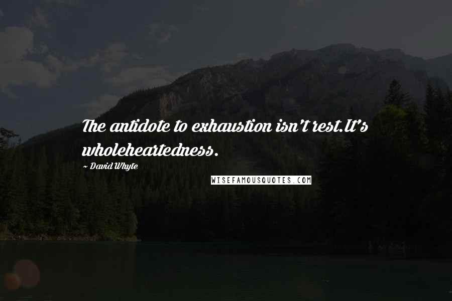 David Whyte Quotes: The antidote to exhaustion isn't rest.It's wholeheartedness.