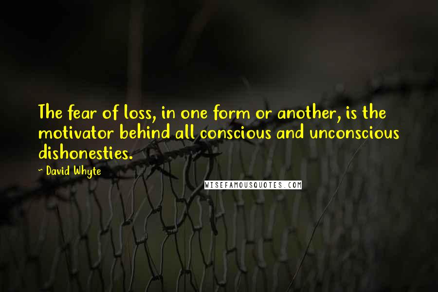 David Whyte Quotes: The fear of loss, in one form or another, is the motivator behind all conscious and unconscious dishonesties.