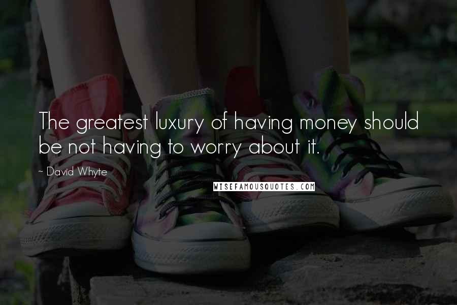 David Whyte Quotes: The greatest luxury of having money should be not having to worry about it.