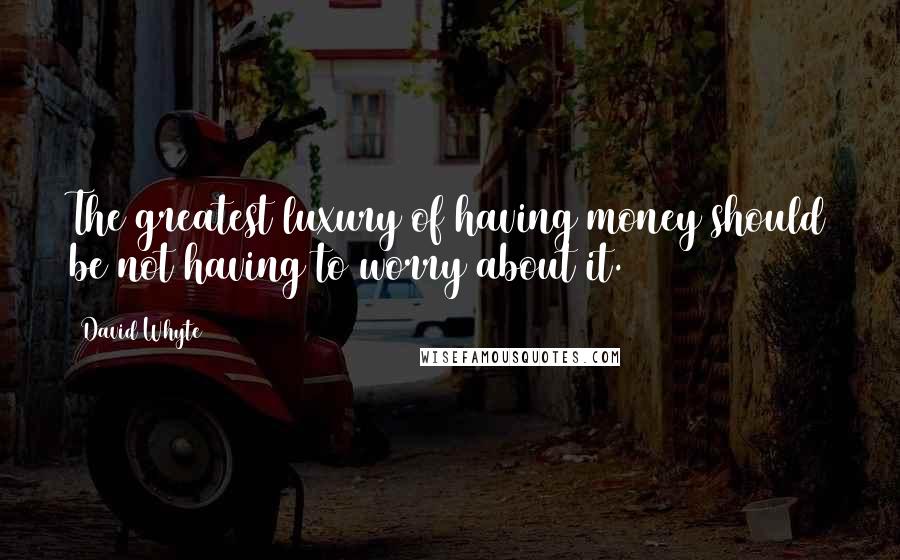 David Whyte Quotes: The greatest luxury of having money should be not having to worry about it.