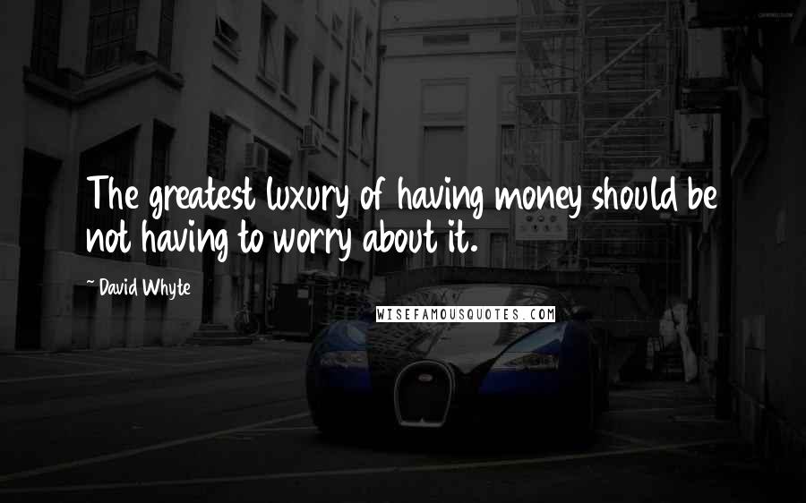 David Whyte Quotes: The greatest luxury of having money should be not having to worry about it.