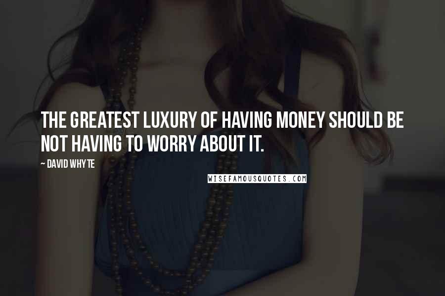 David Whyte Quotes: The greatest luxury of having money should be not having to worry about it.