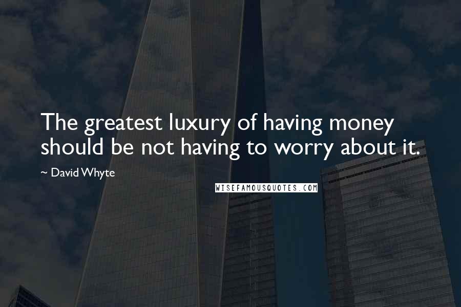 David Whyte Quotes: The greatest luxury of having money should be not having to worry about it.