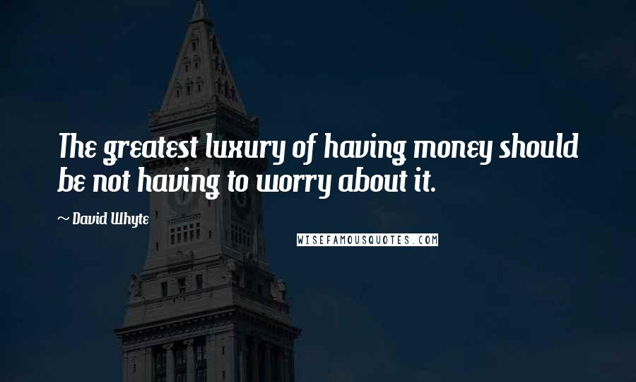 David Whyte Quotes: The greatest luxury of having money should be not having to worry about it.