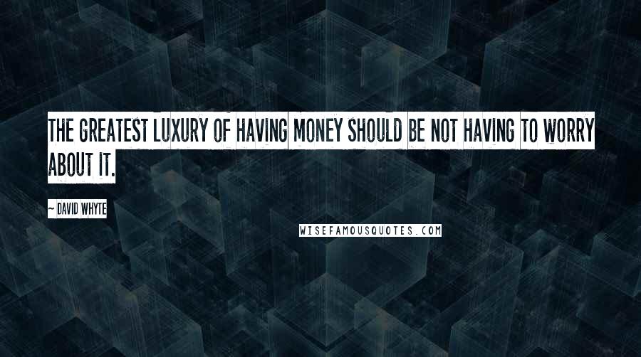 David Whyte Quotes: The greatest luxury of having money should be not having to worry about it.