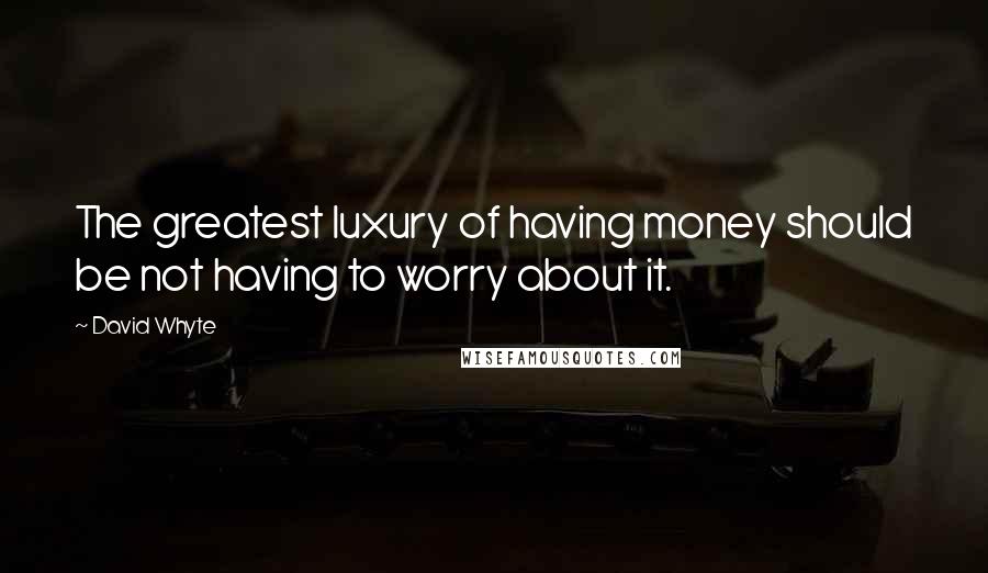 David Whyte Quotes: The greatest luxury of having money should be not having to worry about it.
