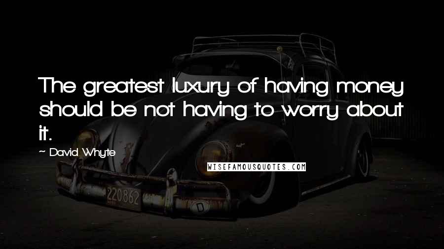 David Whyte Quotes: The greatest luxury of having money should be not having to worry about it.