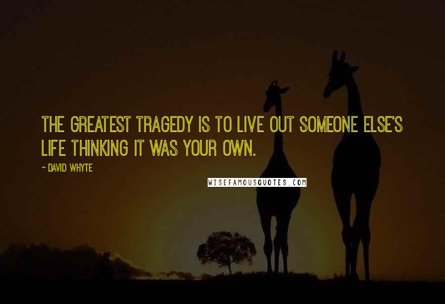 David Whyte Quotes: The greatest tragedy is to live out someone else's life thinking it was your own.