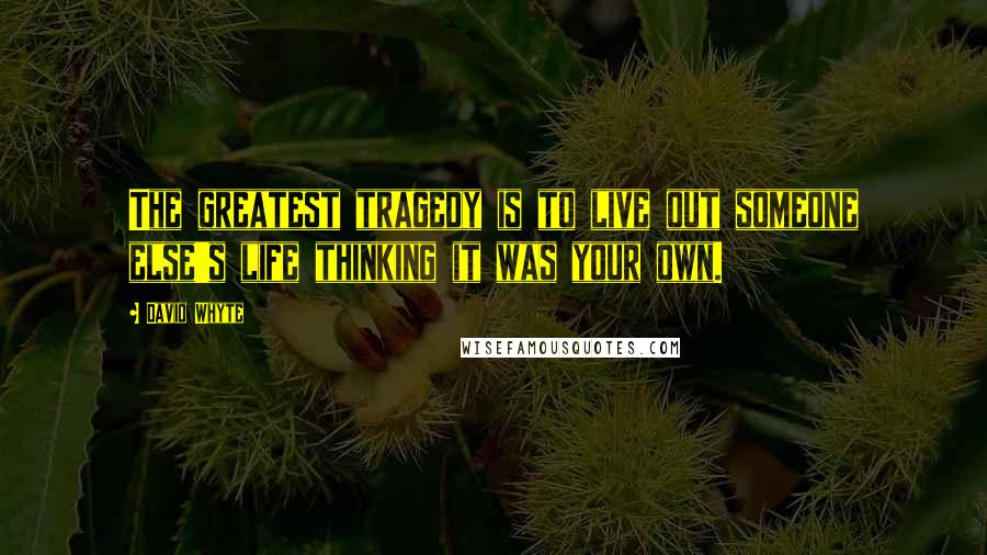 David Whyte Quotes: The greatest tragedy is to live out someone else's life thinking it was your own.