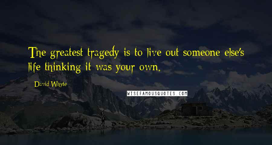 David Whyte Quotes: The greatest tragedy is to live out someone else's life thinking it was your own.