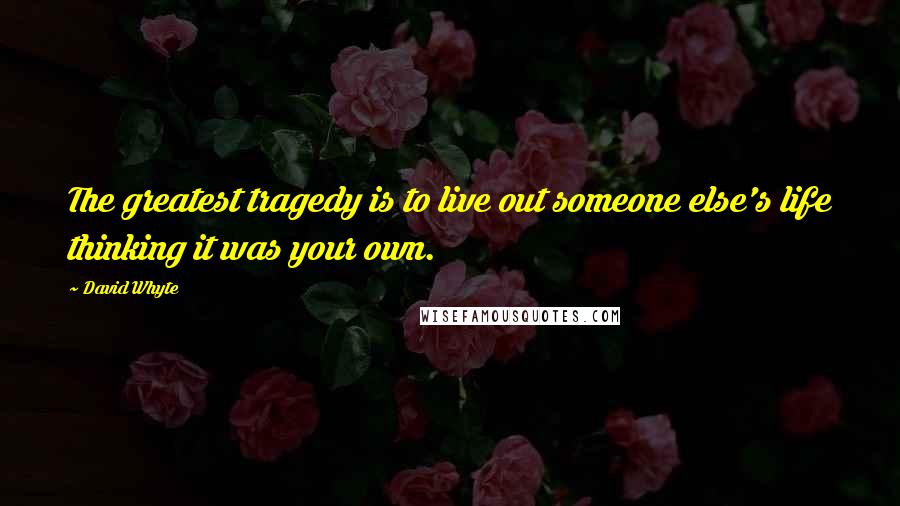 David Whyte Quotes: The greatest tragedy is to live out someone else's life thinking it was your own.