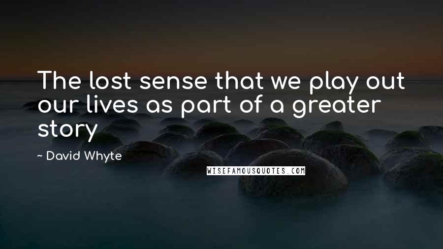 David Whyte Quotes: The lost sense that we play out our lives as part of a greater story
