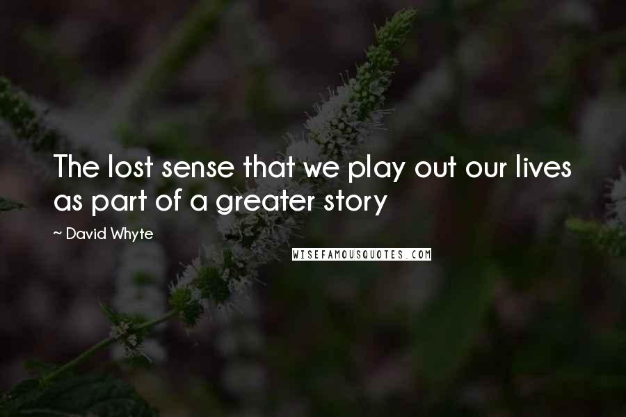 David Whyte Quotes: The lost sense that we play out our lives as part of a greater story