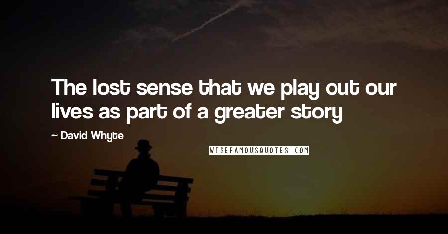 David Whyte Quotes: The lost sense that we play out our lives as part of a greater story