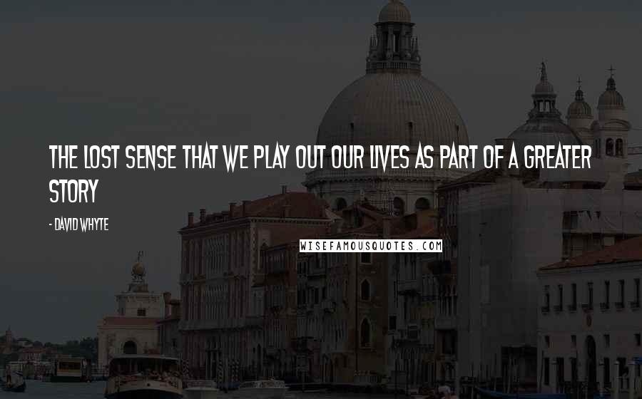 David Whyte Quotes: The lost sense that we play out our lives as part of a greater story