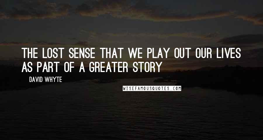 David Whyte Quotes: The lost sense that we play out our lives as part of a greater story