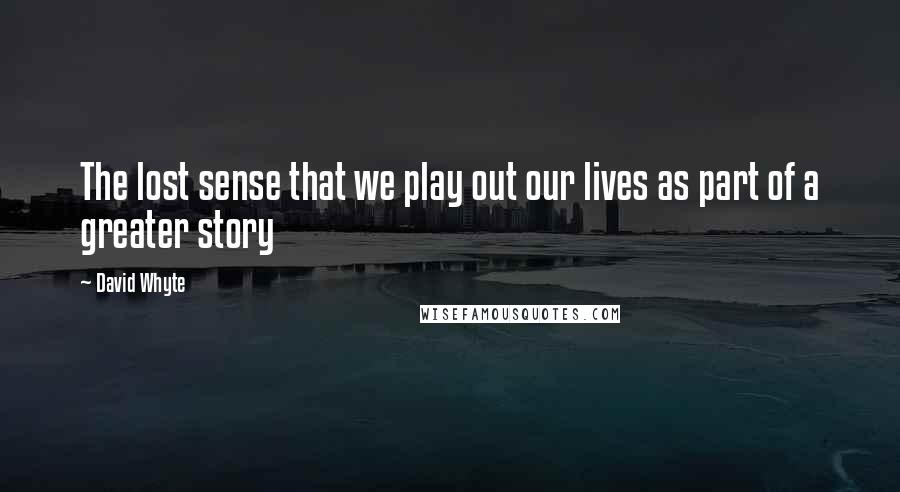 David Whyte Quotes: The lost sense that we play out our lives as part of a greater story