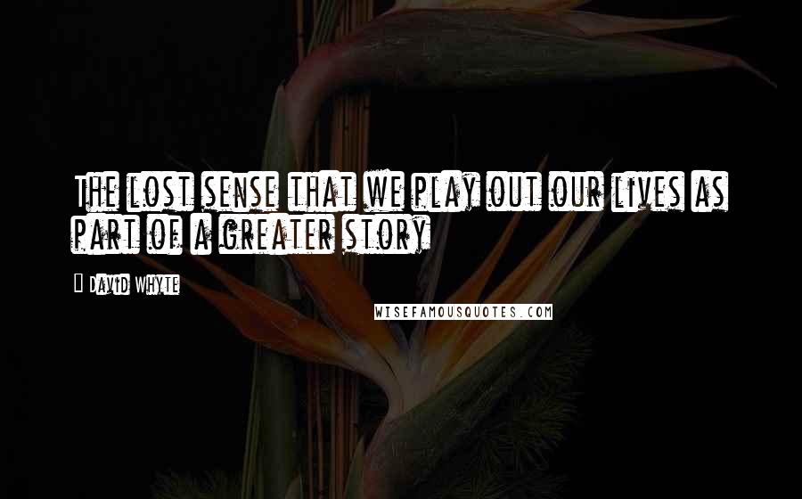 David Whyte Quotes: The lost sense that we play out our lives as part of a greater story