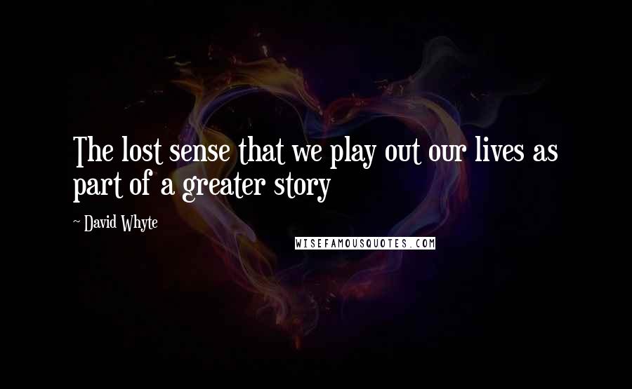 David Whyte Quotes: The lost sense that we play out our lives as part of a greater story