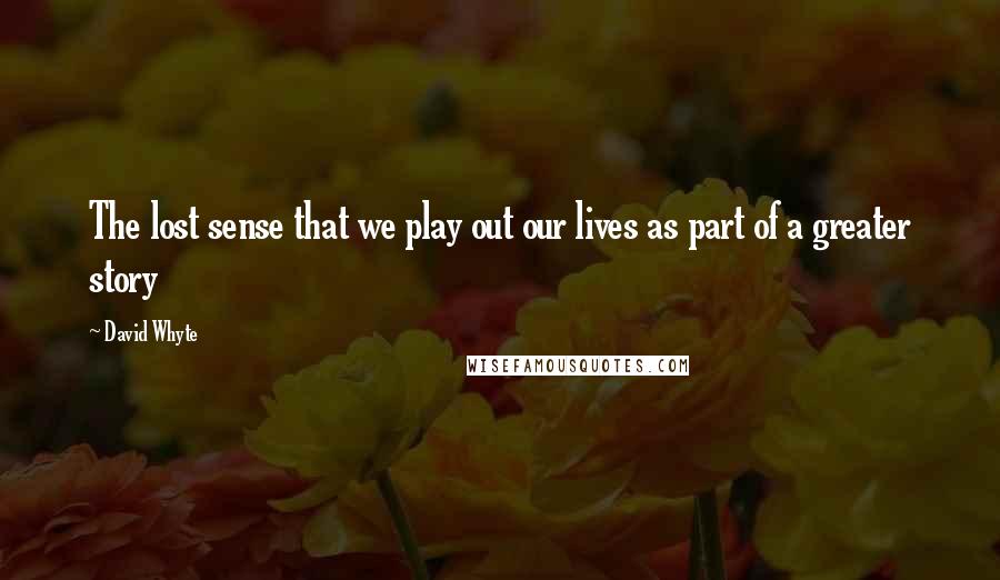 David Whyte Quotes: The lost sense that we play out our lives as part of a greater story