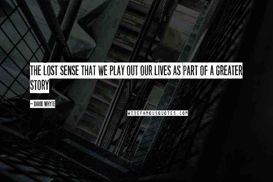 David Whyte Quotes: The lost sense that we play out our lives as part of a greater story