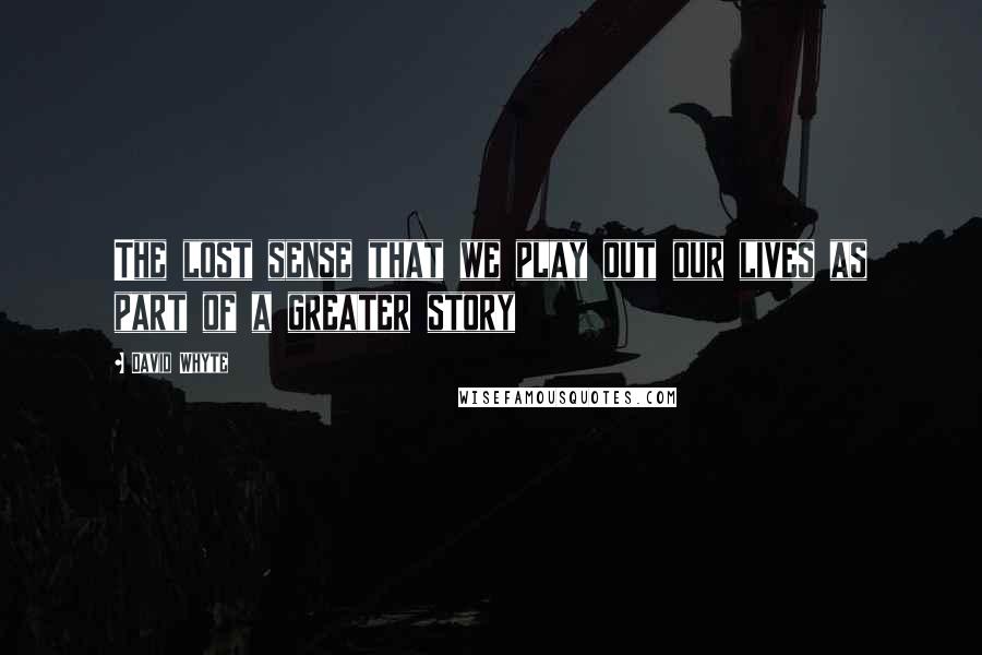 David Whyte Quotes: The lost sense that we play out our lives as part of a greater story