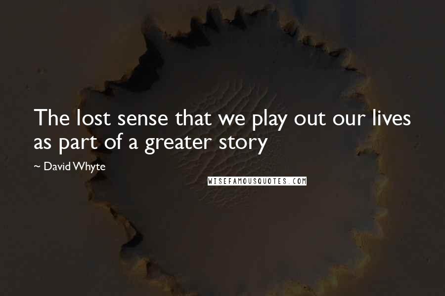 David Whyte Quotes: The lost sense that we play out our lives as part of a greater story