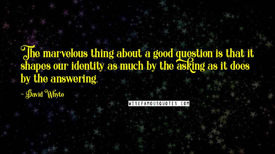 David Whyte Quotes: The marvelous thing about a good question is that it shapes our identity as much by the asking as it does by the answering.