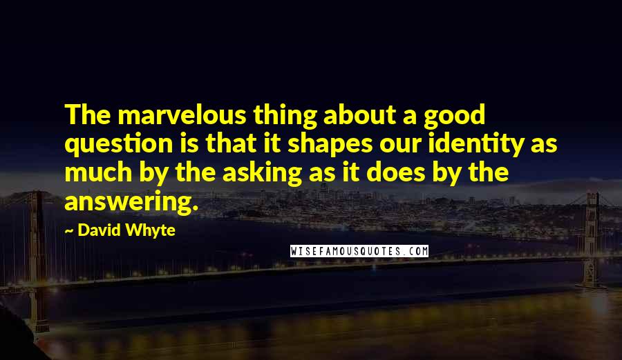 David Whyte Quotes: The marvelous thing about a good question is that it shapes our identity as much by the asking as it does by the answering.