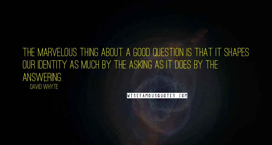 David Whyte Quotes: The marvelous thing about a good question is that it shapes our identity as much by the asking as it does by the answering.