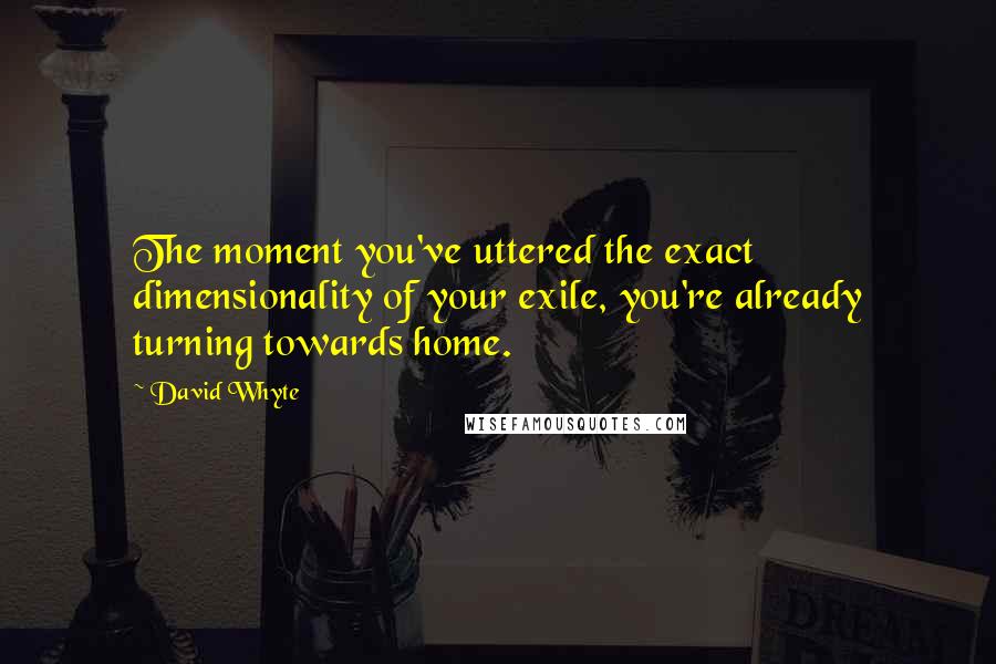 David Whyte Quotes: The moment you've uttered the exact dimensionality of your exile, you're already turning towards home.