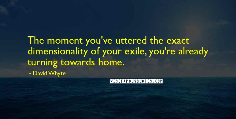 David Whyte Quotes: The moment you've uttered the exact dimensionality of your exile, you're already turning towards home.