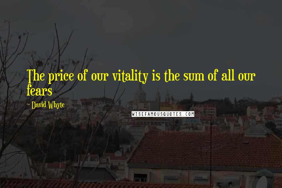 David Whyte Quotes: The price of our vitality is the sum of all our fears