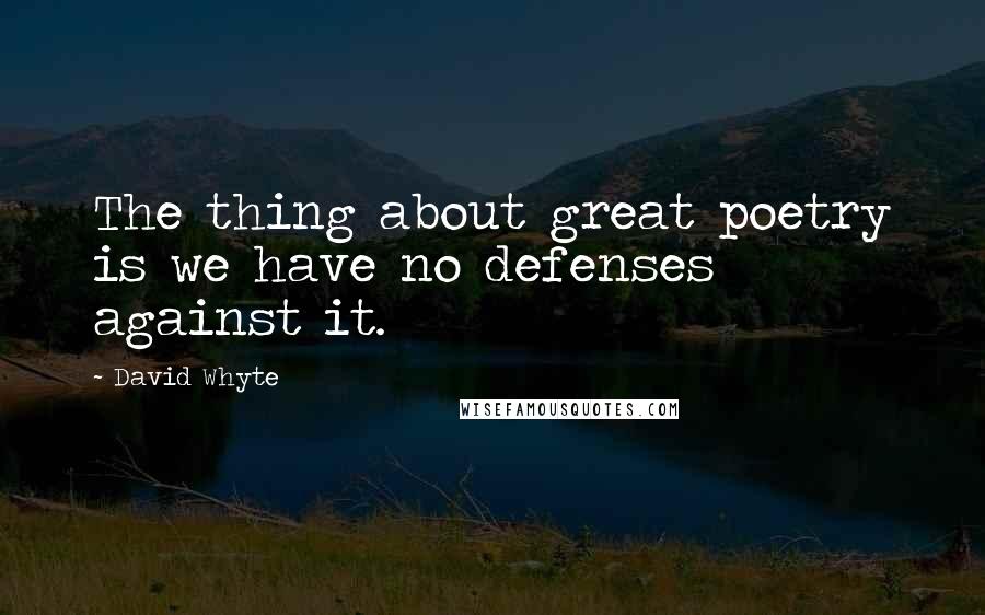 David Whyte Quotes: The thing about great poetry is we have no defenses against it.