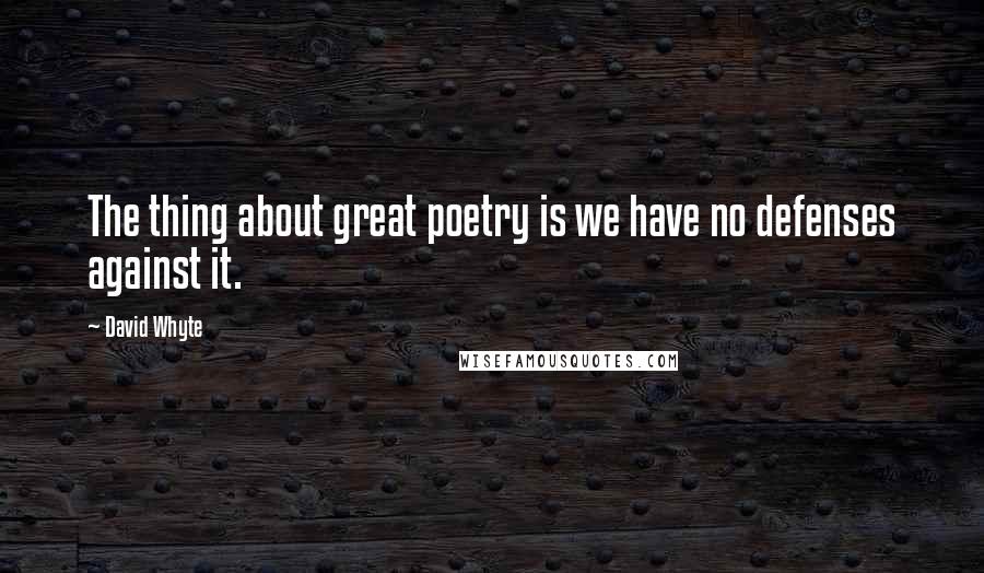 David Whyte Quotes: The thing about great poetry is we have no defenses against it.