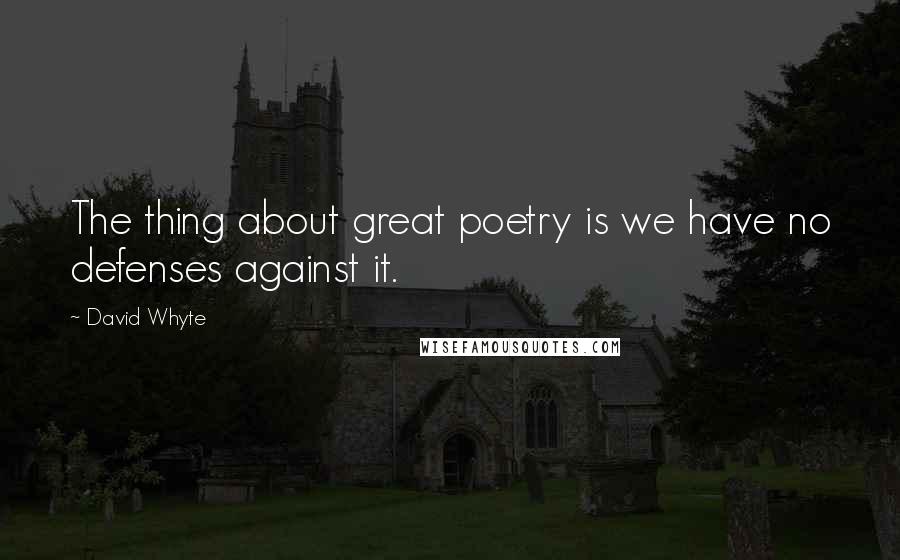 David Whyte Quotes: The thing about great poetry is we have no defenses against it.