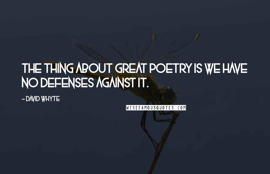 David Whyte Quotes: The thing about great poetry is we have no defenses against it.