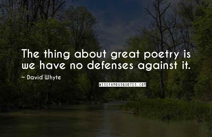 David Whyte Quotes: The thing about great poetry is we have no defenses against it.