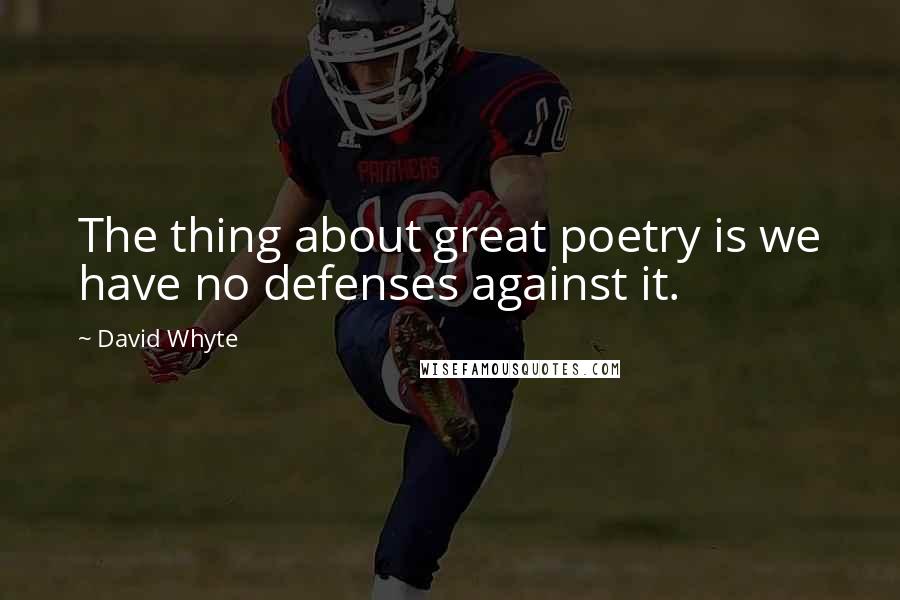 David Whyte Quotes: The thing about great poetry is we have no defenses against it.