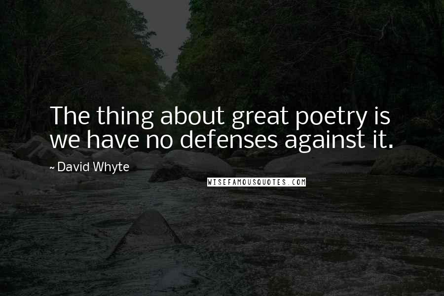 David Whyte Quotes: The thing about great poetry is we have no defenses against it.